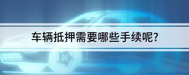 車抵押貸款需要什么手續(貸款抵押車子需要什么)? (http://m.ox-shoes.com/) 知識問答 第1張