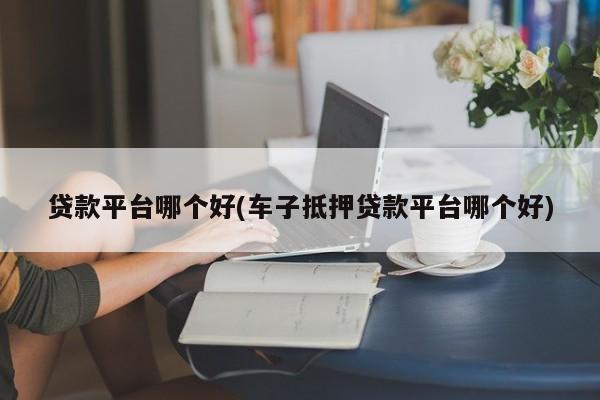 車主貸正規平臺有哪些(車主貸款平臺)? (http://m.ox-shoes.com/) 知識問答 第1張