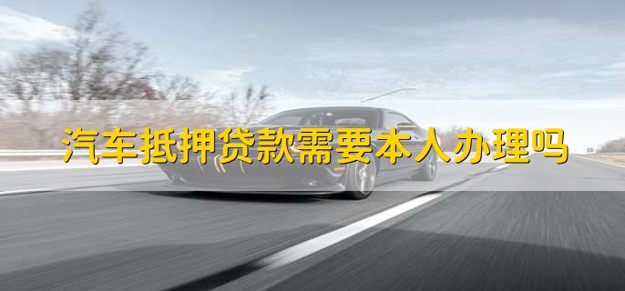 汽車抵押需要本人去嗎(抵押汽車需要去4s店嗎)? (http://m.ox-shoes.com/) 知識問答 第1張