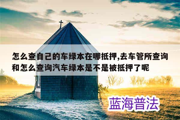 車貸綠本抵押在哪里(抵押貸車綠本怎么辦理)? (http://m.ox-shoes.com/) 知識問答 第1張