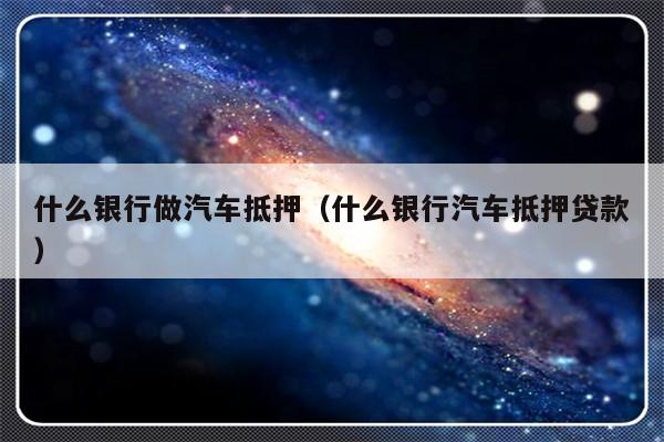 哪些銀行受理汽車抵押貸款(銀行汽車抵押)? (http://m.ox-shoes.com/) 知識問答 第1張