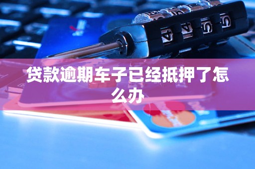 按揭車逾期了車也抵押了(車子抵押貸款逾期)？ (http://m.ox-shoes.com/) 知識(shí)問答 第1張