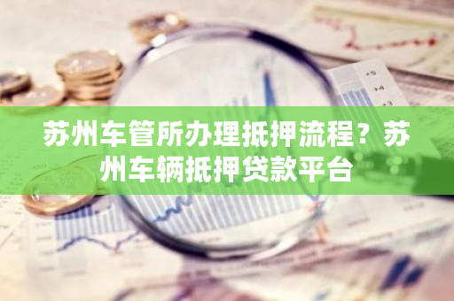 蘇州車輛抵押貸款哪家好(蘇州按揭車抵押貸款)？ (http://m.ox-shoes.com/) 知識(shí)問答 第1張