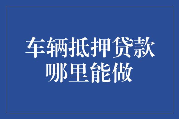 金融機構車輛抵押貸款(抵押貸款車輛金融機構是什么)？ (http://m.ox-shoes.com/) 知識問答 第1張